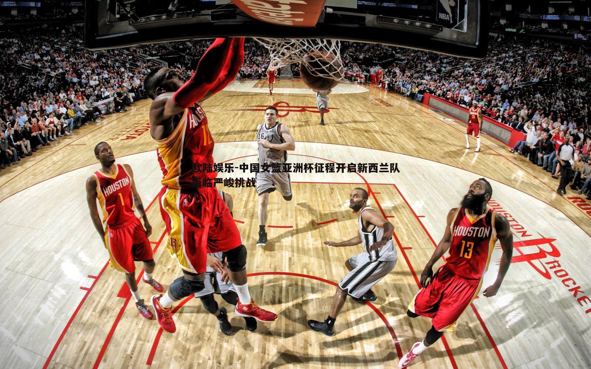 中国女篮亚洲杯征程开启新西兰队面临严峻挑战