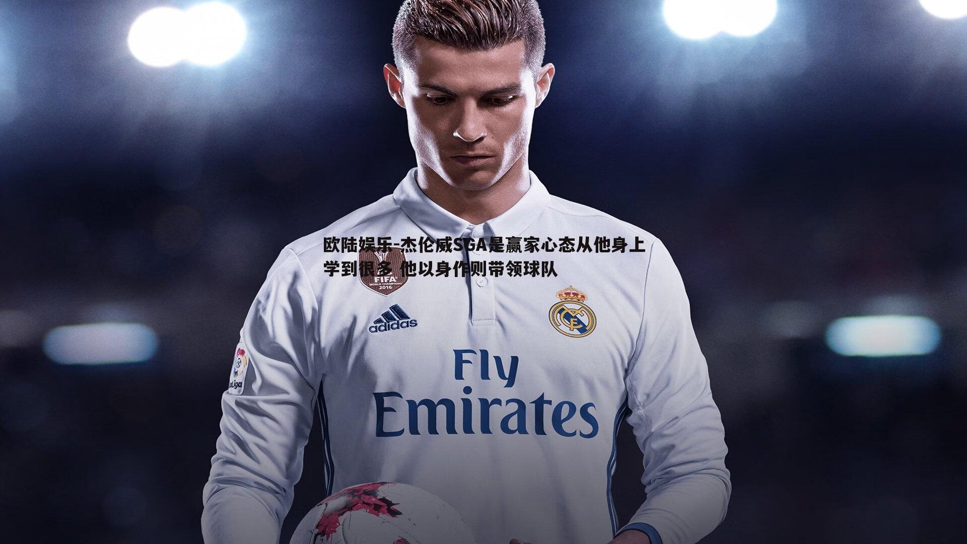 杰伦威SGA是赢家心态从他身上学到很多 他以身作则带领球队