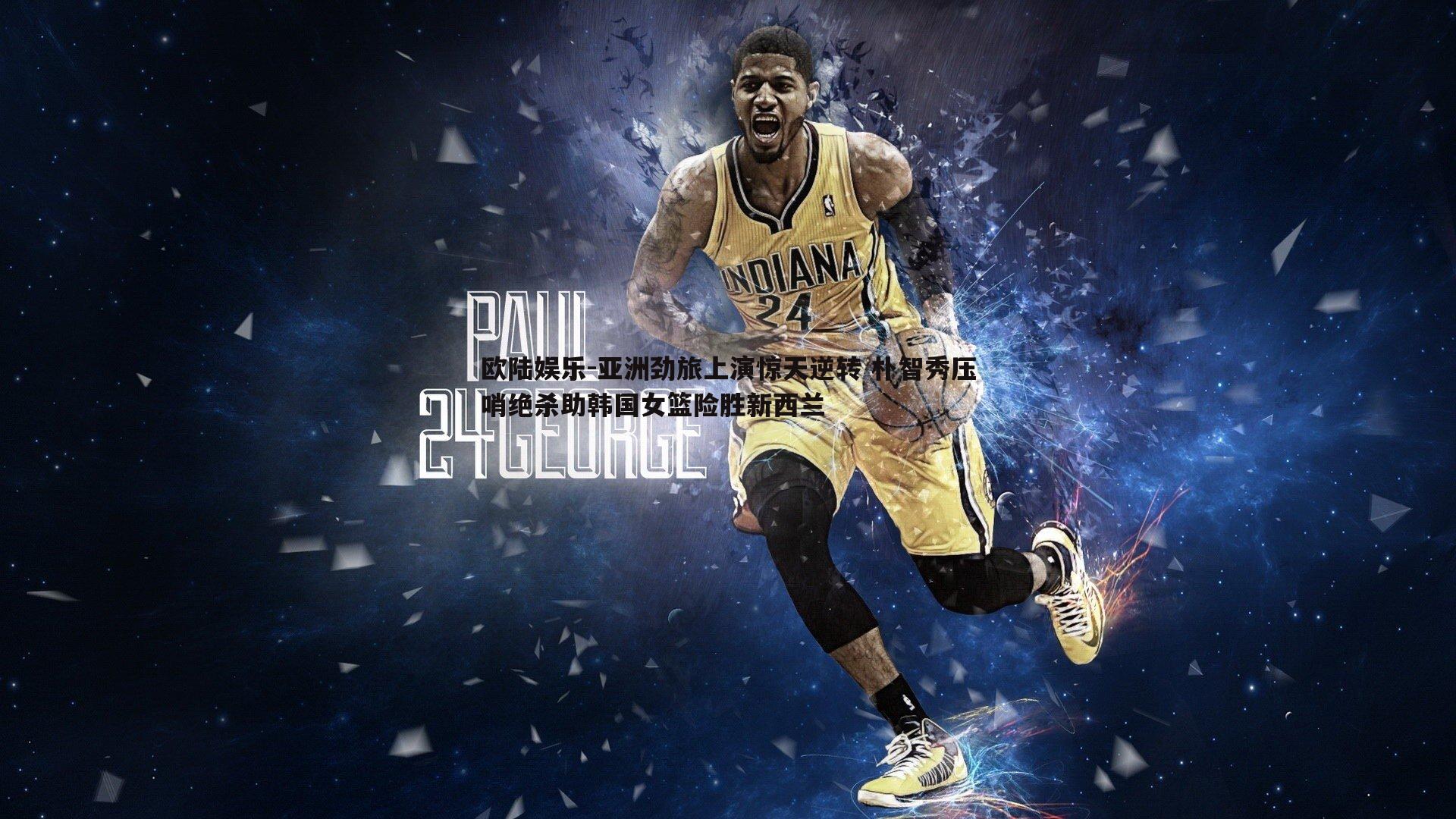 亚洲劲旅上演惊天逆转 朴智秀压哨绝杀助韩国女篮险胜新西兰